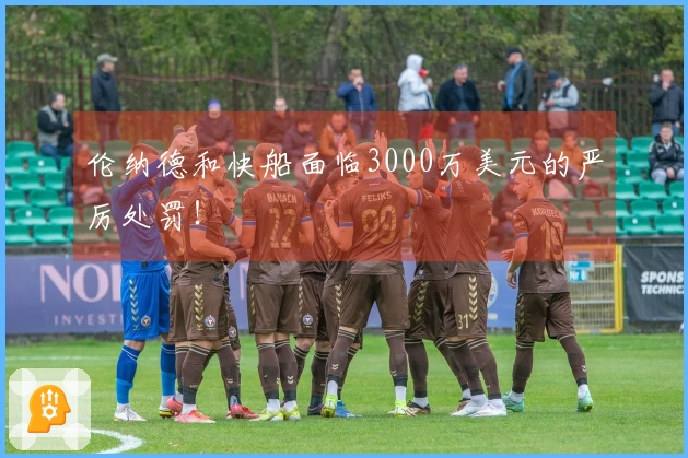 伦纳德和快船面临3000万美元的严厉处罚！