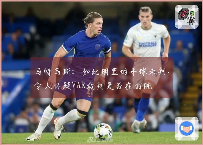 马特乌斯：如此明显的手球未判，令人怀疑VAR裁判是否在打盹
