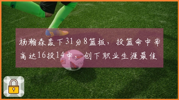 杨瀚森轰下31分8篮板，投篮命中率高达16投14中，创下职业生涯最佳表现！