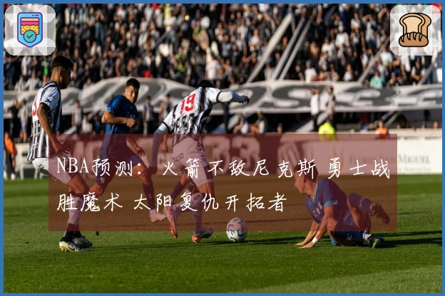 NBA预测：火箭不敌尼克斯 勇士战胜魔术 太阳复仇开拓者