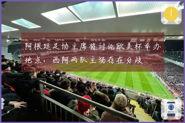 阿根廷足协主席将讨论欧美杯举办地点，西阿两队主场存在分歧