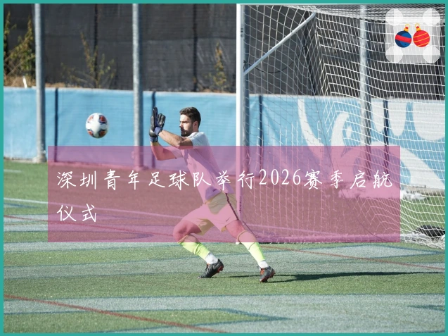 深圳青年足球队举行2026赛季启航仪式