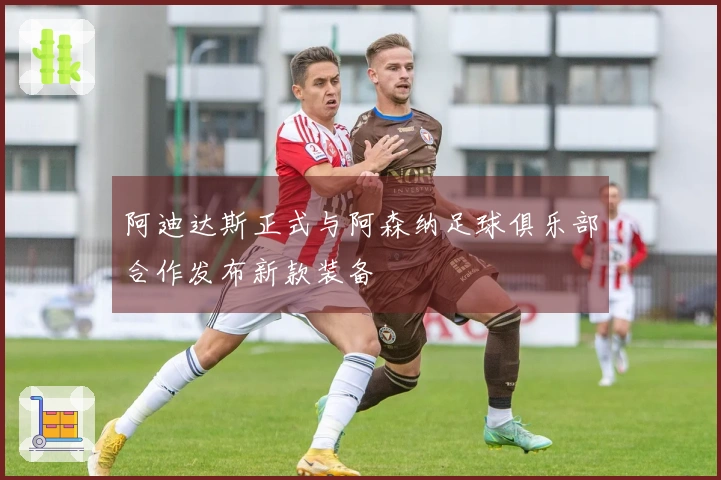 阿迪达斯正式与阿森纳足球俱乐部合作发布新款装备