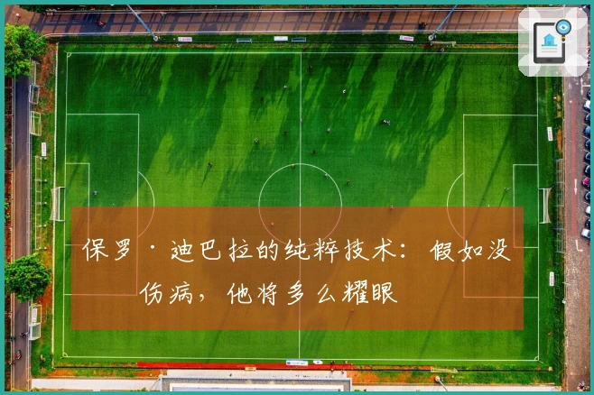 保罗·迪巴拉的纯粹技术：假如没有伤病，他将多么耀眼