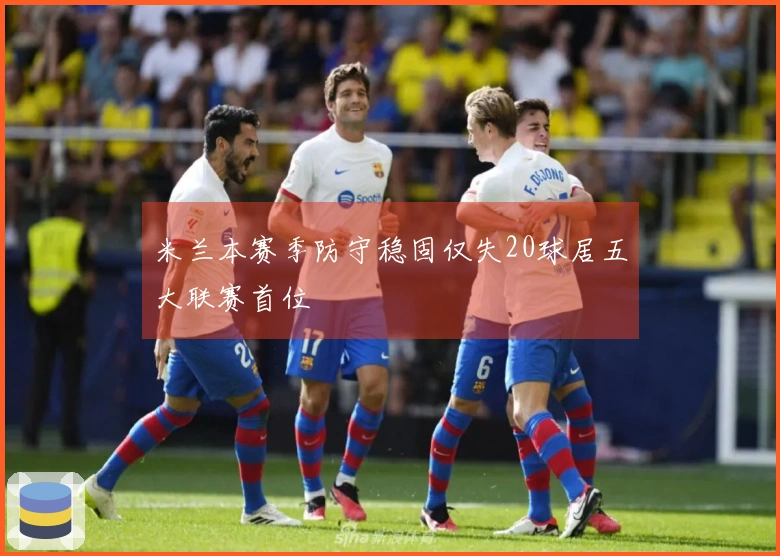 米兰本赛季防守稳固仅失20球居五大联赛首位