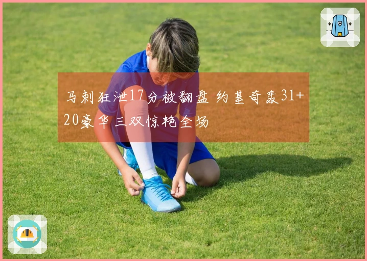 马刺狂泄17分被翻盘 约基奇轰31+20豪华三双惊艳全场