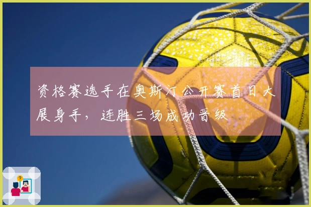 资格赛选手在奥斯汀公开赛首日大展身手，连胜三场成功晋级