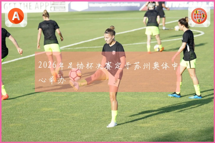 2026年足协杯决赛定于苏州奥体中心举办
