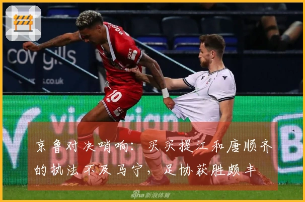 京鲁对决哨响：买买提江和唐顺齐的执法不及马宁，足协获胜颇丰