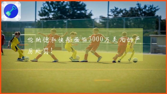 伦纳德和快船面临3000万美元的严厉处罚！