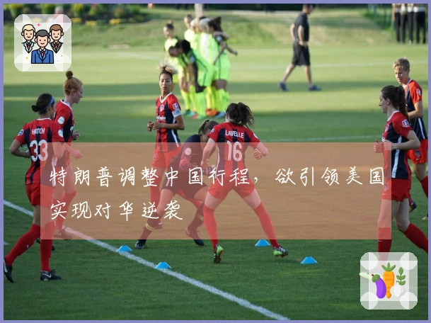 特朗普调整中国行程，欲引领美国实现对华逆袭