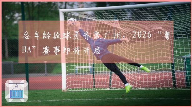 各年龄段球员齐聚广州，2026“粤BA”赛事即将开启