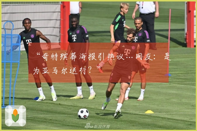 “奇特殡葬海报引热议…网友：是为亚马尔送行？”