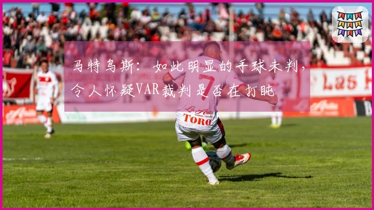 马特乌斯：如此明显的手球未判，令人怀疑VAR裁判是否在打盹