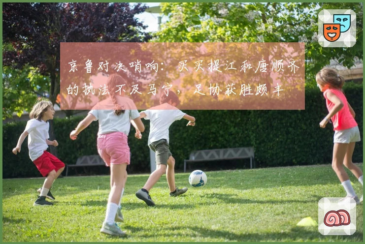 京鲁对决哨响：买买提江和唐顺齐的执法不及马宁，足协获胜颇丰