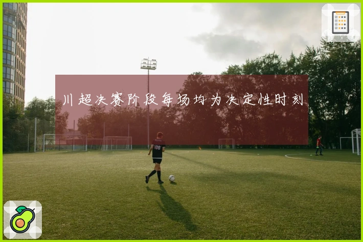 川超决赛阶段每场均为决定性时刻
