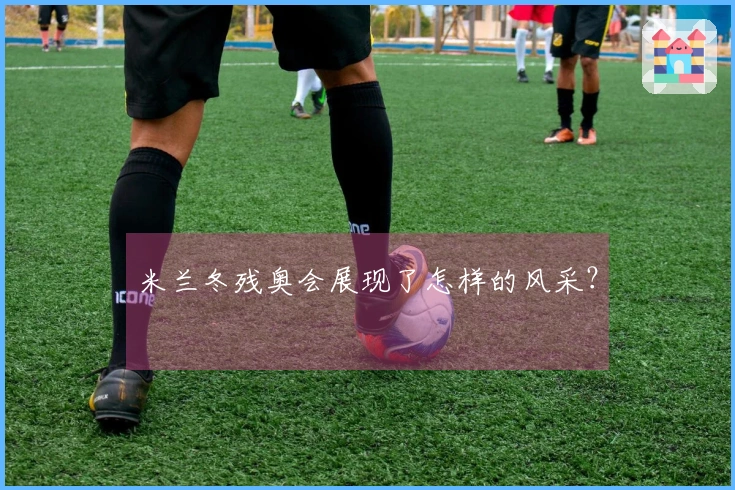 米兰冬残奥会展现了怎样的风采？