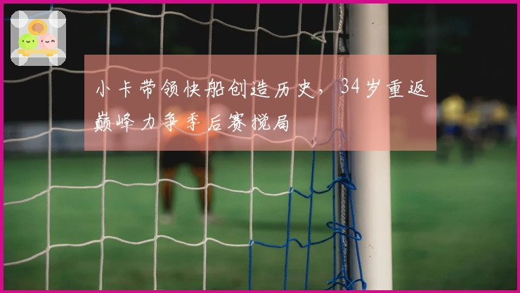 小卡带领快船创造历史，34岁重返巅峰力争季后赛搅局