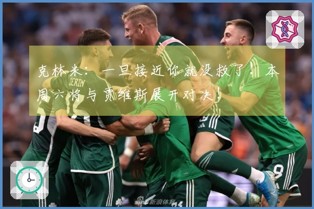 克林米：一旦接近你就没救了！本周六将与贾维斯展开对决！