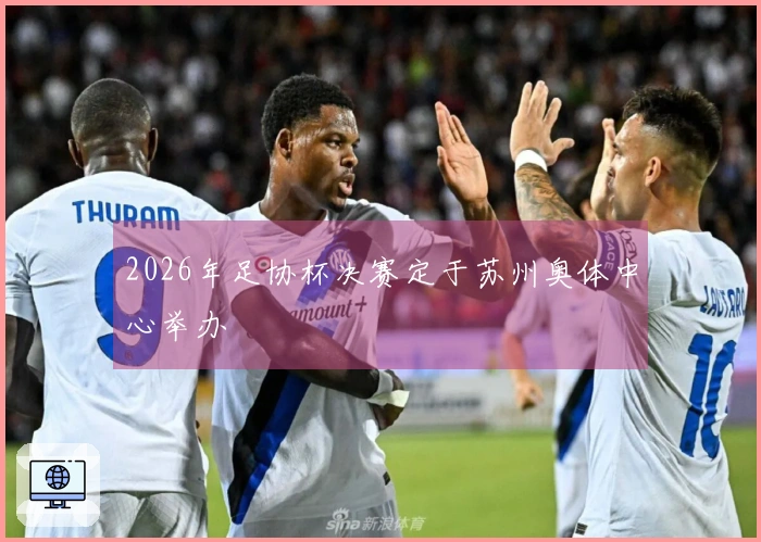 2026年足协杯决赛定于苏州奥体中心举办