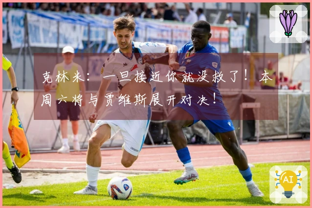 克林米：一旦接近你就没救了！本周六将与贾维斯展开对决！
